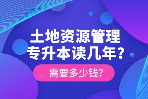 土地資源管理專(zhuān)升本讀幾年？需要多少錢(qián)？