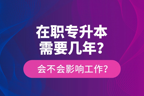 在職專升本需要幾年？會不會影響工作？