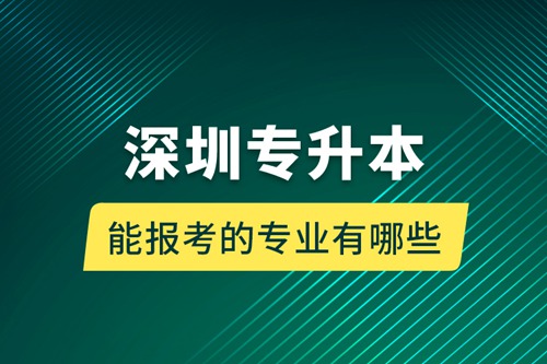 深圳專(zhuān)升本能報(bào)考的專(zhuān)業(yè)有哪些