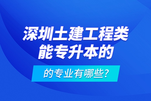 深圳土建工程類能專升本的專業(yè)有哪些?