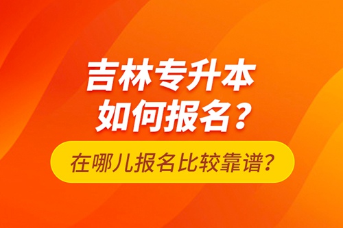 吉林專(zhuān)升本如何報(bào)名？在哪兒報(bào)名比較靠譜？