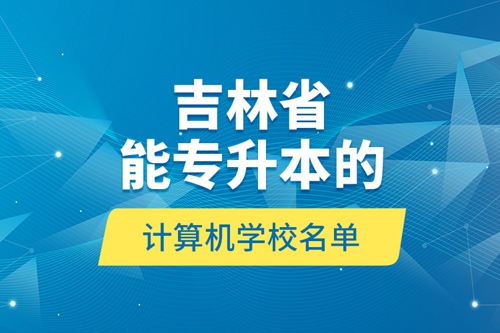 吉林省能專升本的計算機(jī)學(xué)校名單