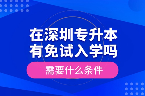 在深圳專升本有免試入學(xué)嗎？需要什么條件？