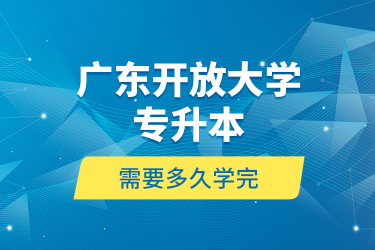 廣東開放大學專升本需要多久學完？