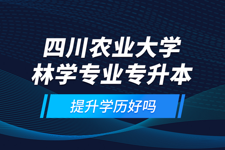 四川農(nóng)業(yè)大學(xué)林學(xué)專業(yè)專升本提升學(xué)歷好嗎？