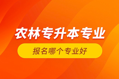 農(nóng)林專升本專業(yè)報名哪個專業(yè)好？