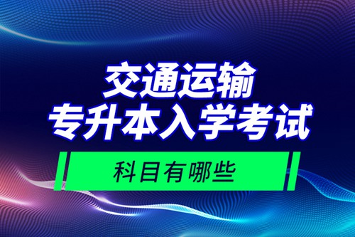 交通運輸專升本入學(xué)考試科目有哪些？