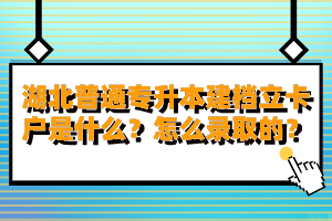 湖北普通專升本建檔立卡戶是什么？怎么錄取的？