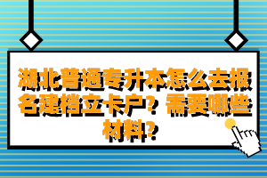 湖北普通專升本怎么去報名建檔立卡戶？需要哪些材料？