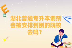 湖北普通專升本調(diào)劑會被安排到別的院校去嗎？