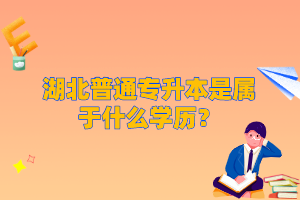 湖北普通專升本是屬于什么學(xué)歷？