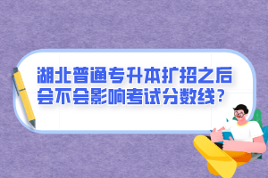 湖北普通專升本擴(kuò)招之后會(huì)不會(huì)影響考試分?jǐn)?shù)線？