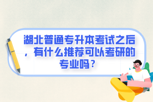 湖北普通專升本考試之后，有什么推薦可以考研的專業(yè)嗎？