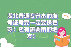 湖北普通專升本的準考證考完一定要保管好！還有需要用的地方！