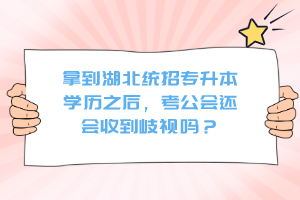 拿到湖北統(tǒng)招專升本學(xué)歷之后，考公會(huì)還會(huì)收到歧視嗎？