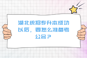 湖北統(tǒng)招專升本成功以后，要怎么準備考公會？