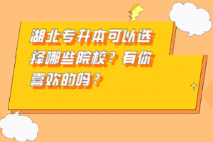 湖北專升本可以選擇哪些院校？有你喜歡的嗎？