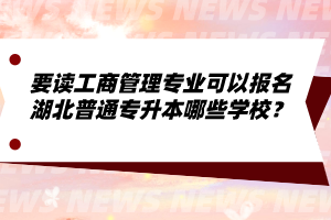 要讀工商管理專業(yè)可以報(bào)名湖北普通專升本哪些學(xué)校？