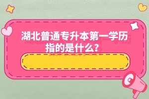 湖北普通專升本第一學歷指的是什么？