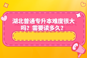 湖北普通專升本難度很大嗎？需要讀多久？