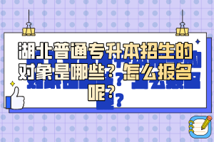 湖北普通專升本招生的對象是哪些？怎么報名呢？