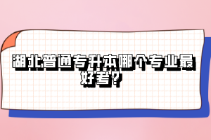 湖北普通專升本哪個(gè)專業(yè)最好考？