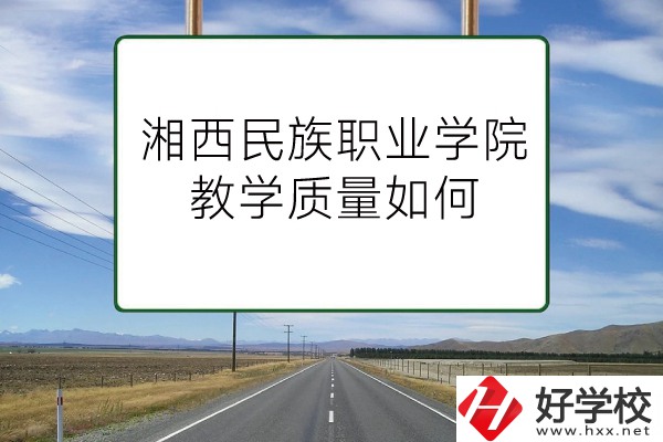 湘西民族職業(yè)技術(shù)學(xué)院（中職部）有哪些專業(yè)？教學(xué)質(zhì)量如何？