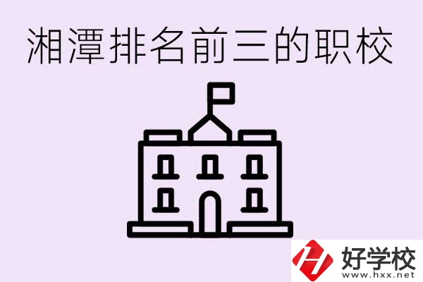 湘潭職校排名前三名職校是哪些？它們有哪些專業(yè)？