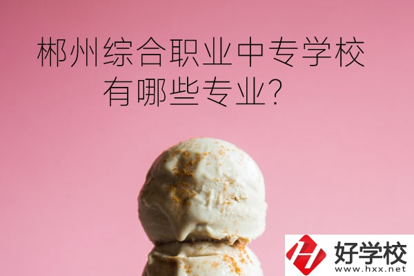 郴州綜合職業(yè)中專學校好嗎？有哪些專業(yè)？