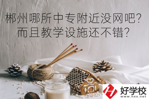 郴州哪所中專附近沒網(wǎng)吧？而且教學(xué)設(shè)施還不錯？