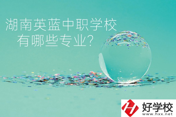 湖南英藍(lán)中職學(xué)校怎么樣？有哪些專業(yè)？