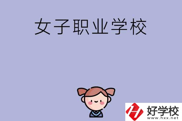 湖南有哪些女子職業(yè)中專學(xué)校？辦學(xué)條件如何？