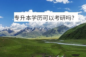 專升本學(xué)歷可以考研嗎？
