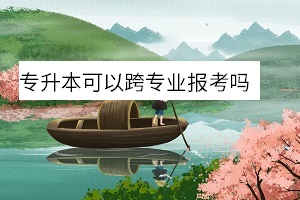 專升本可以跨專業(yè)報考嗎 專升本可以跨專業(yè)報考嗎