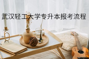 武漢輕工大學(xué)專升本報考流程