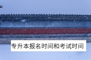 專升本報名時間和考試時間 專升本報名時間和考試時間