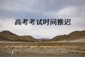 高考考試時(shí)間推遲 高考考試時(shí)間推遲