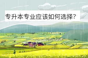 專升本專業(yè)應該如何選擇 專升本專業(yè)應該如何選擇