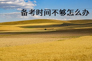 備考時間不夠怎么辦 備考時間不夠怎么辦