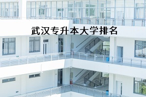 武漢專升本大學(xué)排名是怎樣的？報考哪所學(xué)校比較好？