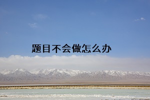 題目不會做怎么辦 題目不會做怎么辦