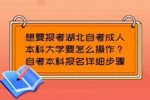 想要報(bào)考湖北自考成人本科大學(xué)要怎么操作？自考本科報(bào)名詳細(xì)步驟