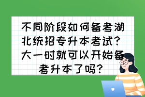 不同階段如何備考湖北統(tǒng)招專升本考試？大一時(shí)就可以開始備考升本了嗎？