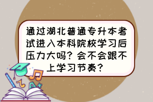 通過湖北普通專升本考試進(jìn)入本科院校學(xué)習(xí)后壓力大嗎？會(huì)不會(huì)跟不上學(xué)習(xí)節(jié)奏？