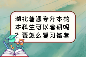 湖北普通專升本的本科生可以考研嗎？要怎么復(fù)習(xí)備考？