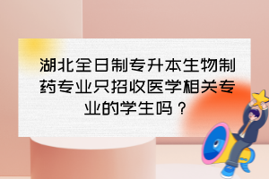 湖北全日制專升本生物制藥專業(yè)只招收醫(yī)學相關(guān)專業(yè)的學生嗎？