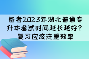 備考2023年湖北普通專升本考試時間越長越好？復(fù)習(xí)應(yīng)該注重效率