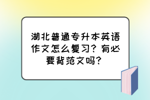 湖北普通專升本英語作文怎么復(fù)習(xí)？有必要背范文嗎？