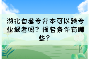 湖北自考專升本可以跨專業(yè)報考嗎？報名條件有哪些？